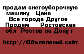 продам снегоуборочную машину › Цена ­ 55 000 - Все города Другое » Продам   . Ростовская обл.,Ростов-на-Дону г.